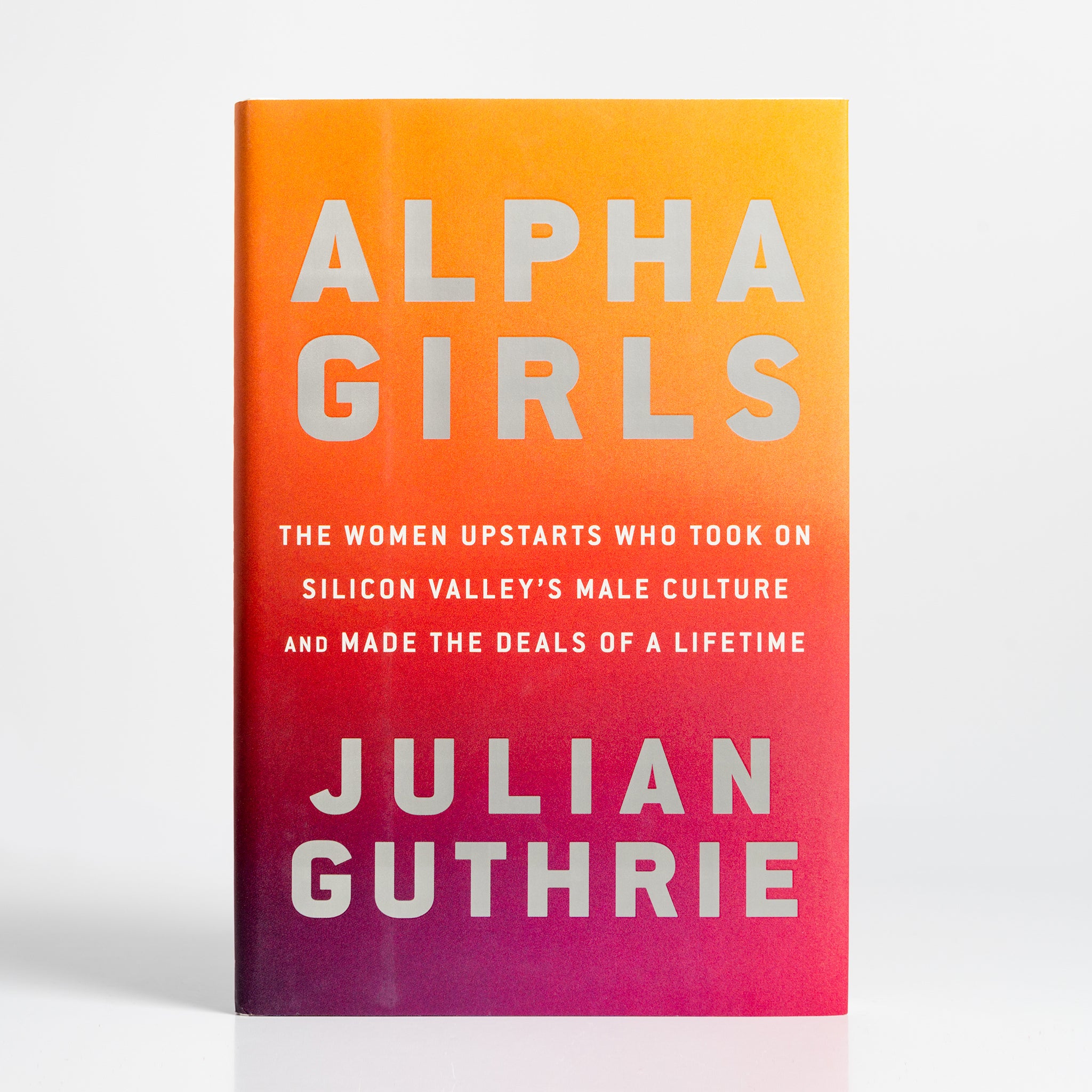 Alpha Girls: The Women Upstarts Who Took On Silicon Valley's Male Culture and Made the Deals of a Lifetime by Julian Guthrie